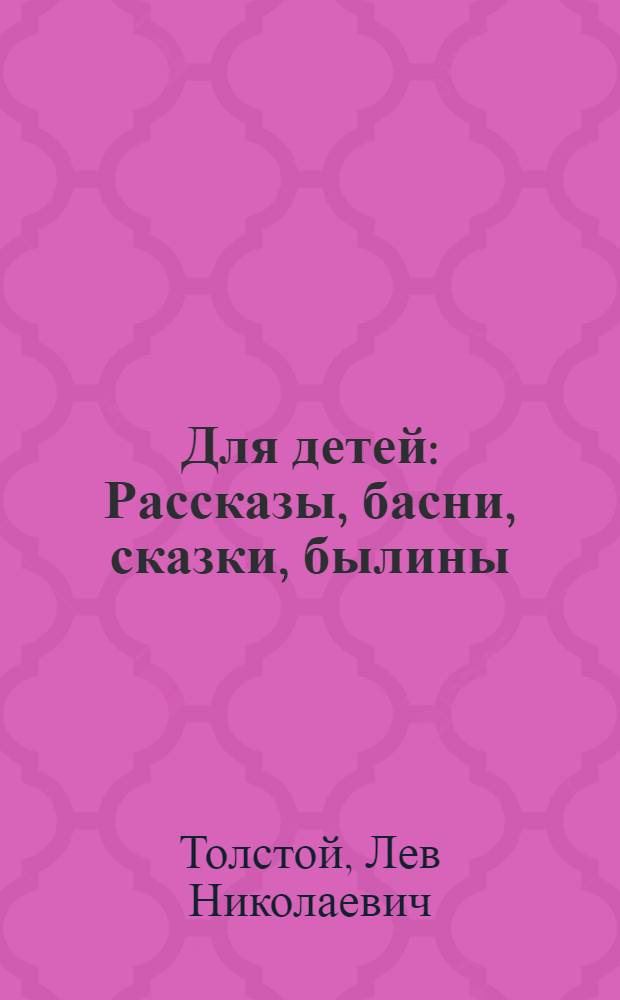 Для детей : Рассказы, басни, сказки, былины : С прил. раздела "Лев Толстой и дети" : (Из воспоминаний о писателе)