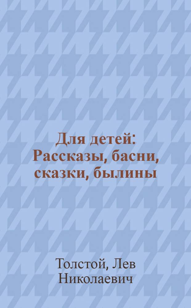 Для детей : Рассказы, басни, сказки, былины : С прил. раздела "Лев Толстой и дети" : (Из воспоминаний о писателе)
