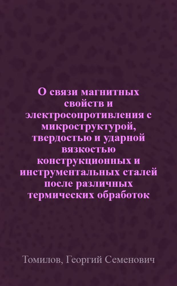 О связи магнитных свойств и электросопротивления с микроструктурой, твердостью и ударной вязкостью конструкционных и инструментальных сталей после различных термических обработок : Автореферат дис. на соискание учен. степени кандидата техн. наук