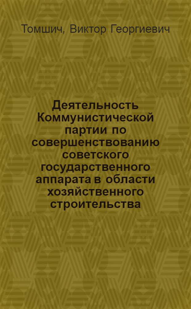 Деятельность Коммунистической партии по совершенствованию советского государственного аппарата в области хозяйственного строительства (1956-1962 гг.) : Автореферат дис. на соискание учен. степени кандидата ист. наук