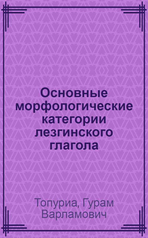 Основные морфологические категории лезгинского глагола : (По данным кюрин. и ахтын. диалектов) : Автореферат дис. на соискание учен. степени кандидата филол. наук
