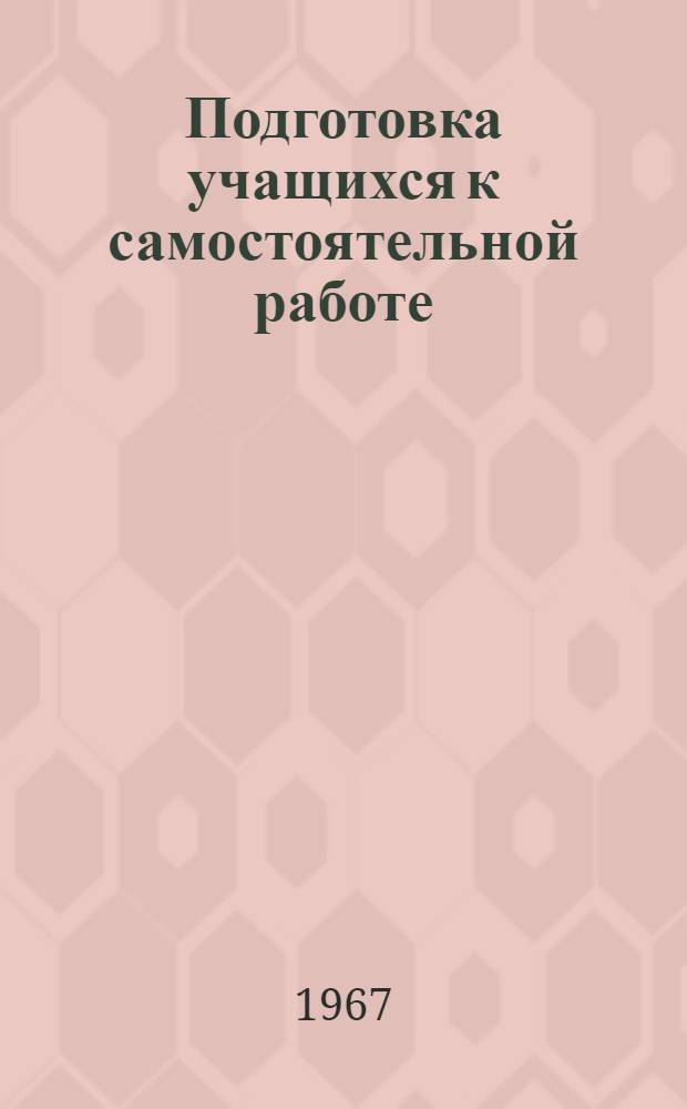 Подготовка учащихся к самостоятельной работе : (На уроках по гуманитарным предметам в ст. классах сред. школы) : Автореферат дис. на соискание учен. степени канд. пед. наук
