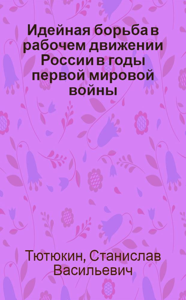 Идейная борьба в рабочем движении России в годы первой мировой войны (1914 - февраль 1917 гг.) : Автореферат дис. на соискание учен. степени канд. ист. наук