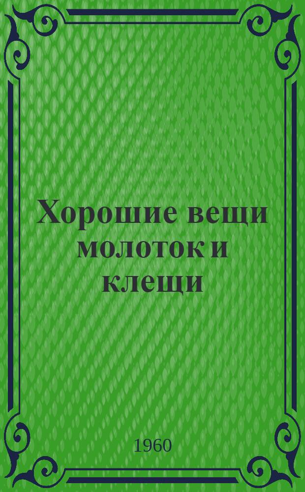 Хорошие вещи молоток и клещи : Стихи и рассказы