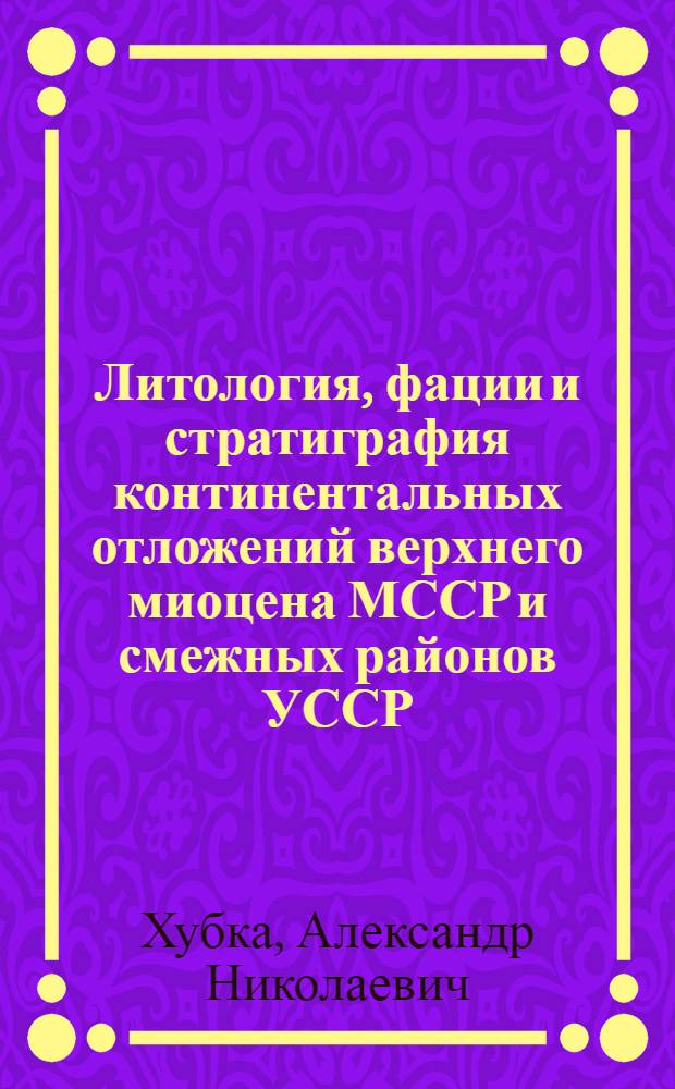 Литология, фации и стратиграфия континентальных отложений верхнего миоцена МССР и смежных районов УССР : Автореферат дис. на соискание учен. степени канд. геол.-минерал. наук