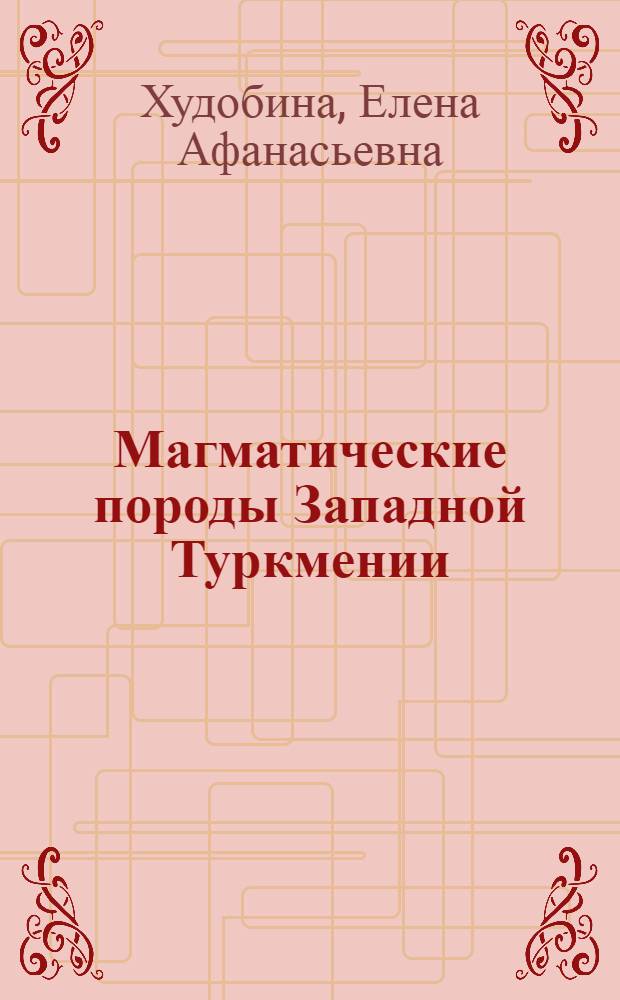 Магматические породы Западной Туркмении : Доклад, обобщающий работы, на соискание учен. степени кандидата геол.-минерал. наук