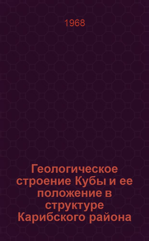 Геологическое строение Кубы и ее положение в структуре Карибского района : Автореферат дис. на соискание учен. степени д-ра геол.-минерал. наук : (120)