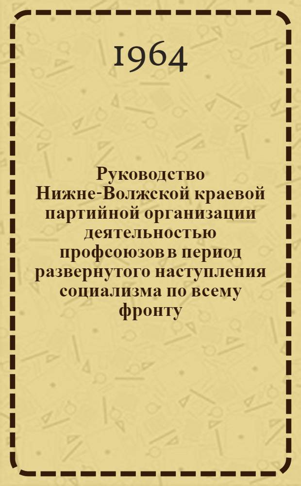 Руководство Нижне-Волжской краевой партийной организации деятельностью профсоюзов в период развернутого наступления социализма по всему фронту (1929-1932 гг.) : Автореферат дис. на соискание учен. степени кандидата ист. наук