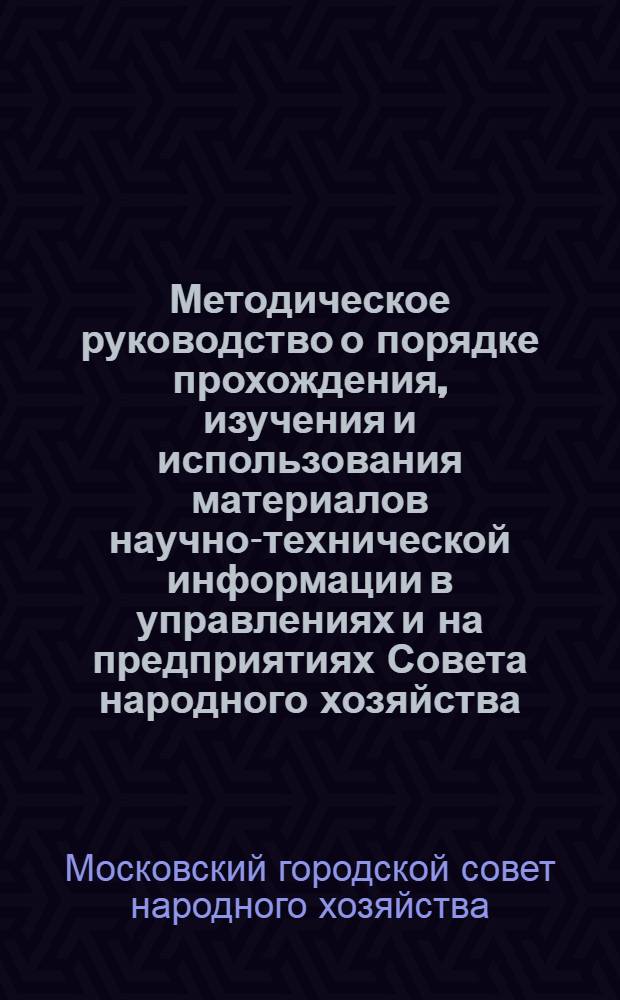 Методическое руководство о порядке прохождения, изучения и использования материалов научно-технической информации в управлениях и на предприятиях Совета народного хозяйства