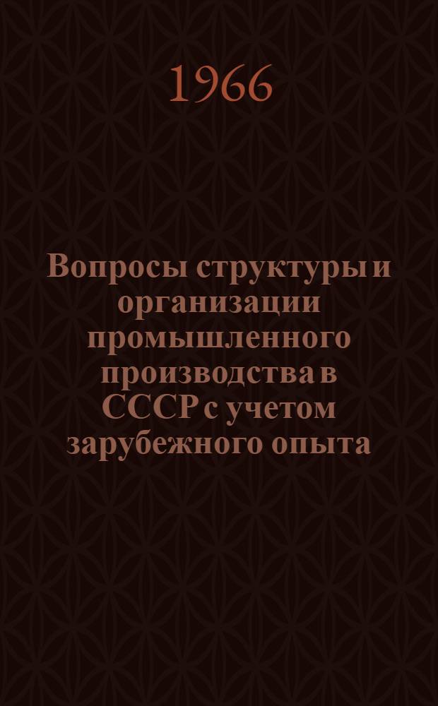 Вопросы структуры и организации промышленного производства в СССР с учетом зарубежного опыта : Лекция, прочит. на курсах повышения квалификации директоров и глав. инженеров пром. предприятий г. Москвы