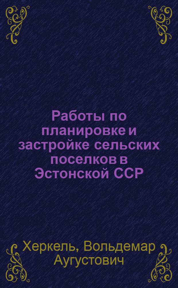 Работы по планировке и застройке сельских поселков в Эстонской ССР : Доклад т. Херкеля В.А
