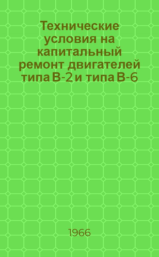Технические условия на капитальный ремонт двигателей типа В-2 и типа В-6 : [В 3 ч.] Ч. 1. Ч. 2 : Карты технических условий на дефектацию и ремонт деталей и узлов