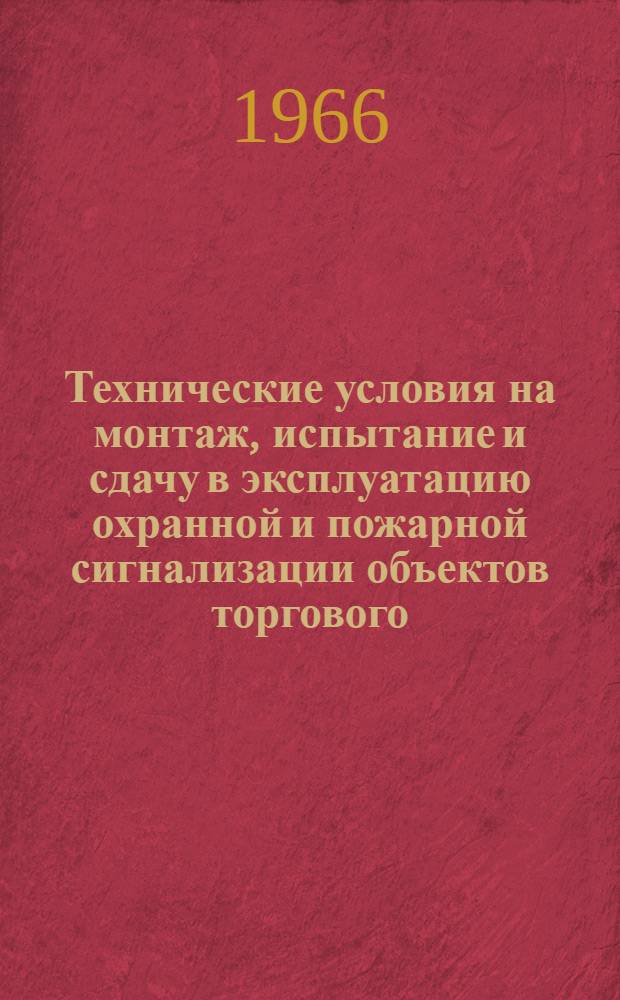 Технические условия на монтаж, испытание и сдачу в эксплуатацию охранной и пожарной сигнализации объектов торгового, бытового, складского, культурно-массового и другого назначения : (ТУ-ВМСН-2-66)/ПМТ ППА : Утв. 9 апр. 1966 г