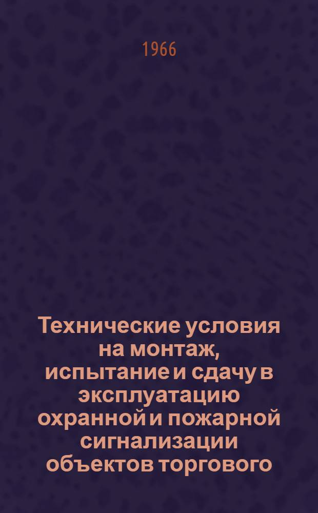 Технические условия на монтаж, испытание и сдачу в эксплуатацию охранной и пожарной сигнализации объектов торгового, бытового, складского, культурно-массового и другого назначения : (ТУ-ВМСН-2-66)/ПМТ ППА : Утв. 9 апр. 1966 г