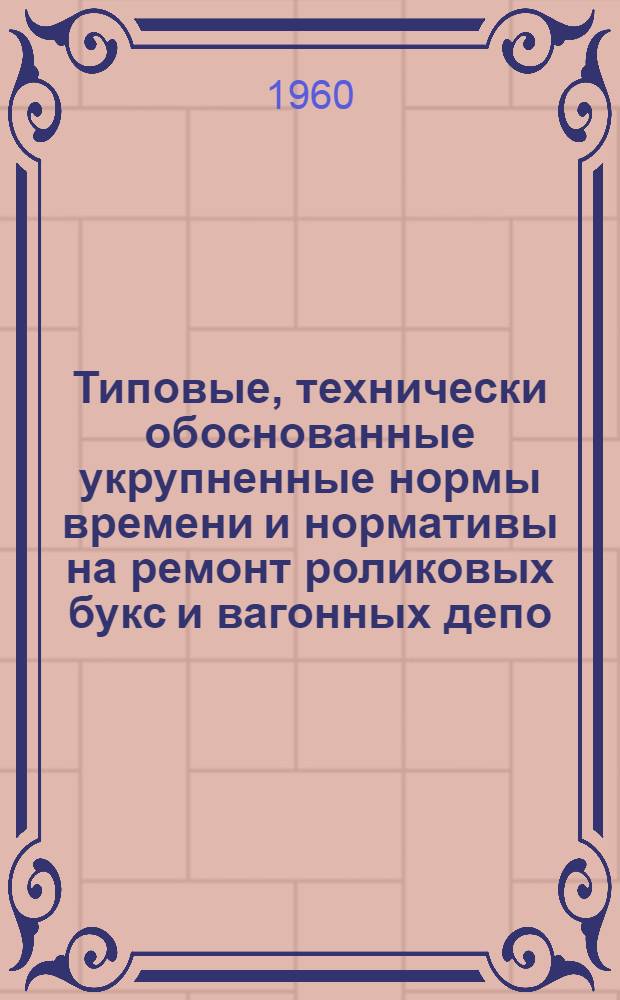 Типовые, технически обоснованные укрупненные нормы времени и нормативы на ремонт роликовых букс и вагонных депо : Проект : Ч. 1-
