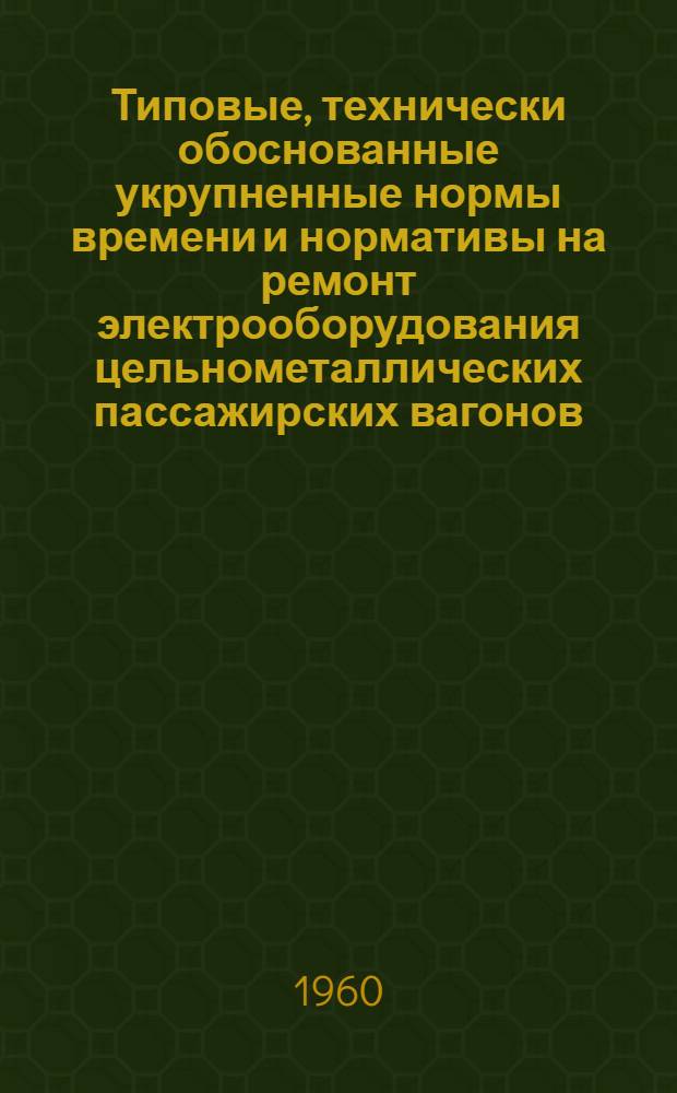 Типовые, технически обоснованные укрупненные нормы времени и нормативы на ремонт электрооборудования цельнометаллических пассажирских вагонов : Проект Ч. 1-. Ч. 1