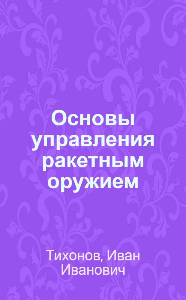 Основы управления ракетным оружием : По иностр. источникам : В 3 вып. : Вып. 1