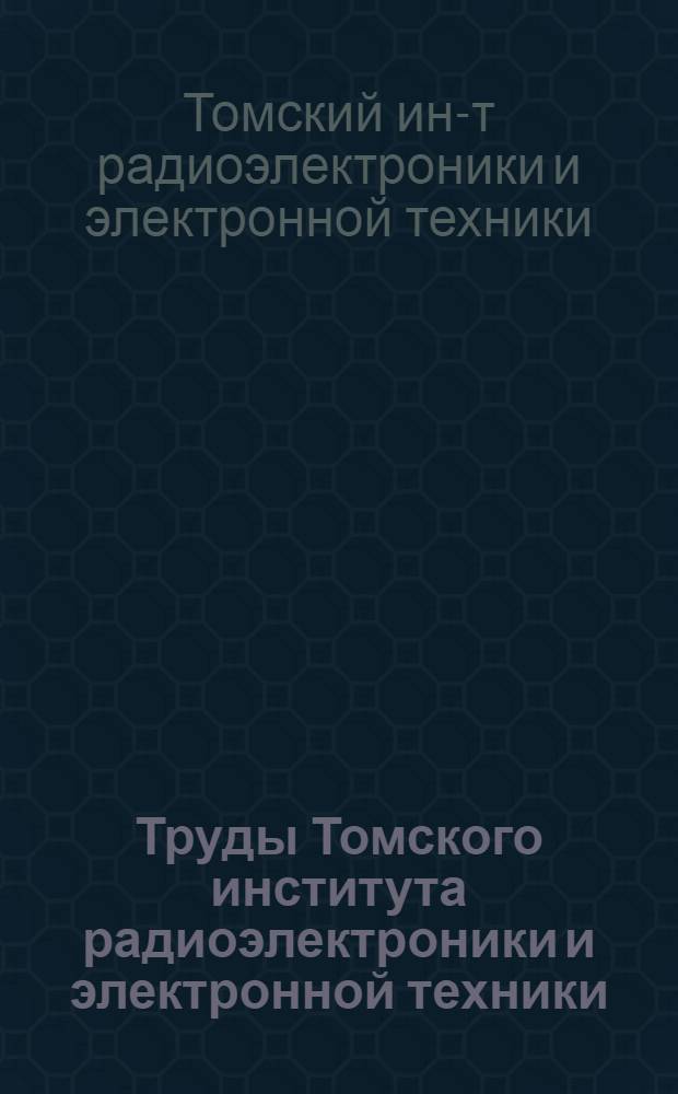 Труды Томского института радиоэлектроники и электронной техники : Т. 1-