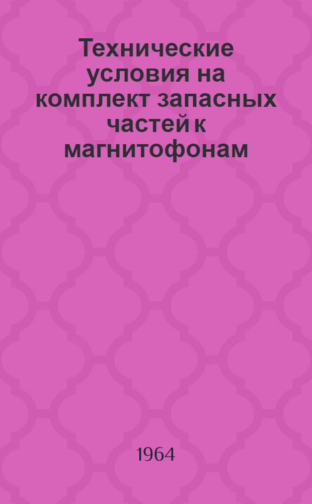 Технические условия на комплект запасных частей к магнитофонам : Утв. 4/VIII 1962 г.