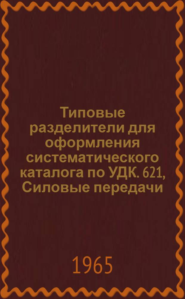 Типовые разделители для оформления систематического каталога по УДК. 621, Силовые передачи. Механизмы. Зубчатые передачи. Подъемно-транспортные средства. Крепежные средства. Смазка