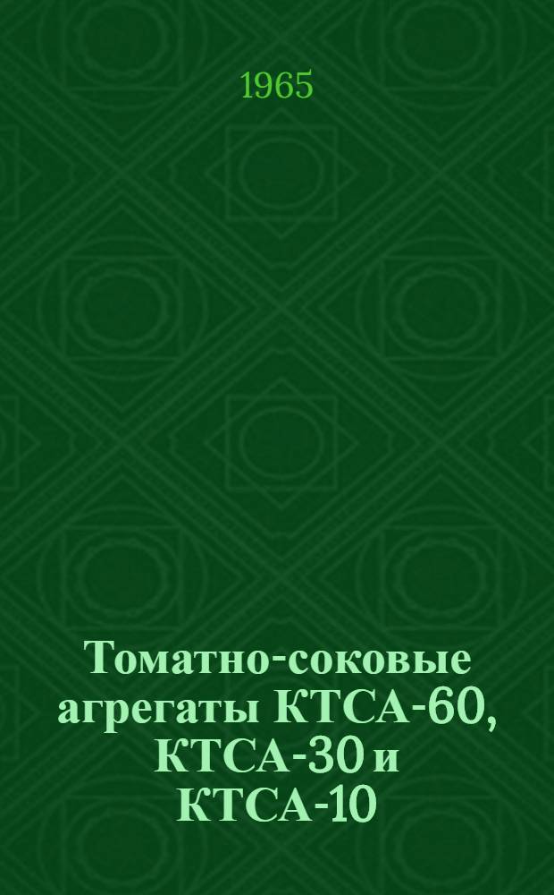 Томатно-соковые агрегаты КТСА-60, КТСА-30 и КТСА-10 : Паспорт и инструкция по эксплуатации