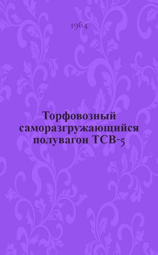 Торфовозный саморазгружающийся полувагон ТСВ-5 : Инструкция по эксплуатации № ТЗ-ИЗ-62
