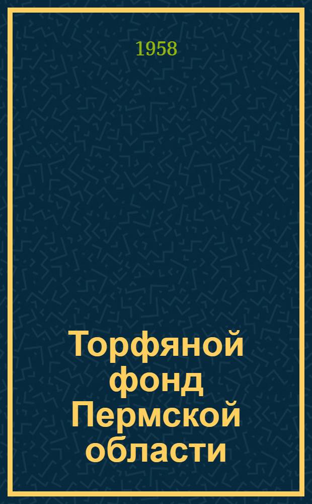 Торфяной фонд Пермской области : По состоянию разведанности на 1 янв. 1958 г. : Справочник