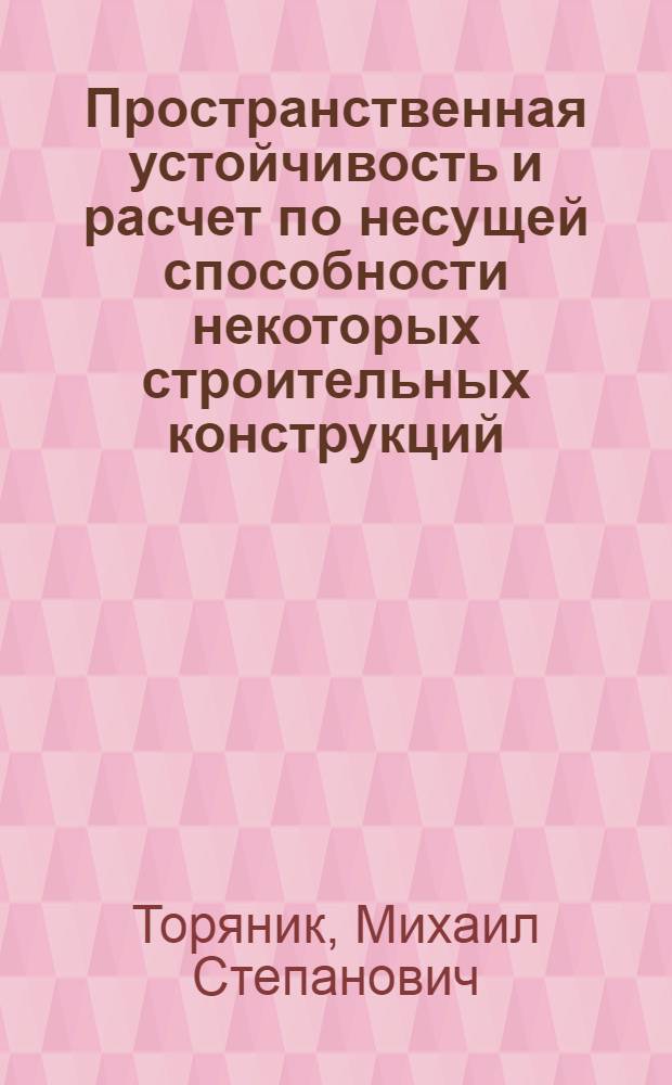 Пространственная устойчивость и расчет по несущей способности некоторых строительных конструкций : (Эксперим.-теорет. исследования) : Доклад по опублик. работам на соискание учен. степени доктора техн. наук