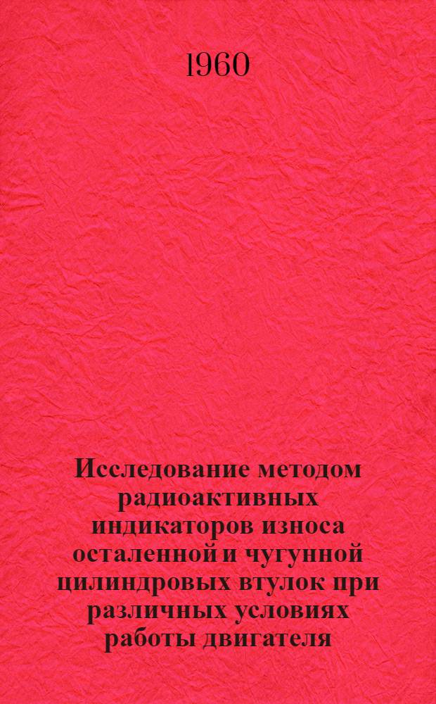 Исследование методом радиоактивных индикаторов износа осталенной и чугунной цилиндровых втулок при различных условиях работы двигателя : Автореферат дис. на соискание учен. степени кандидата техн. наук