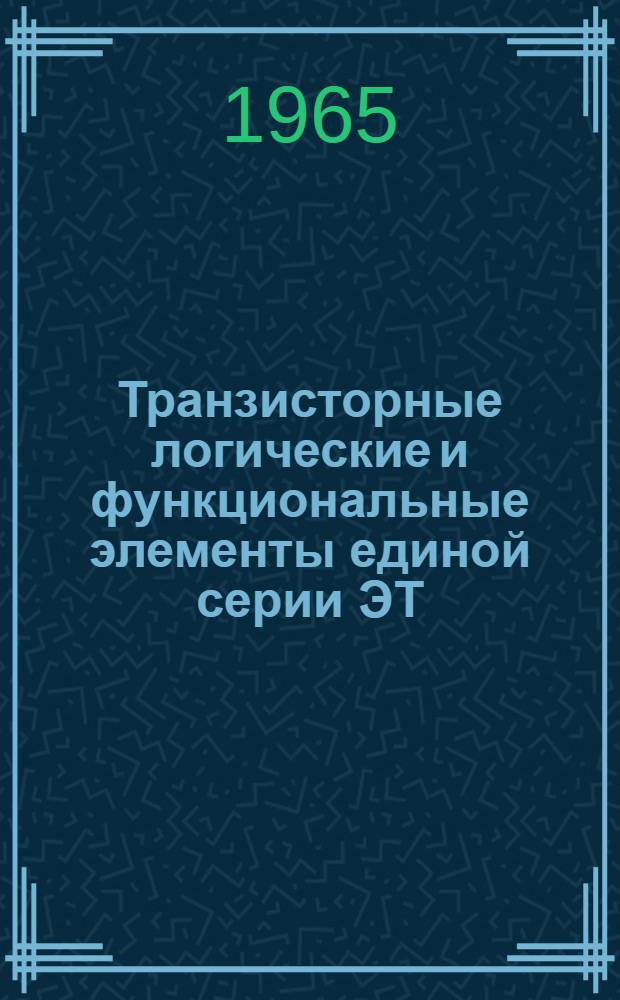 Транзисторные логические и функциональные элементы единой серии ЭТ : Инструкция по эксплуатации и составлению схем