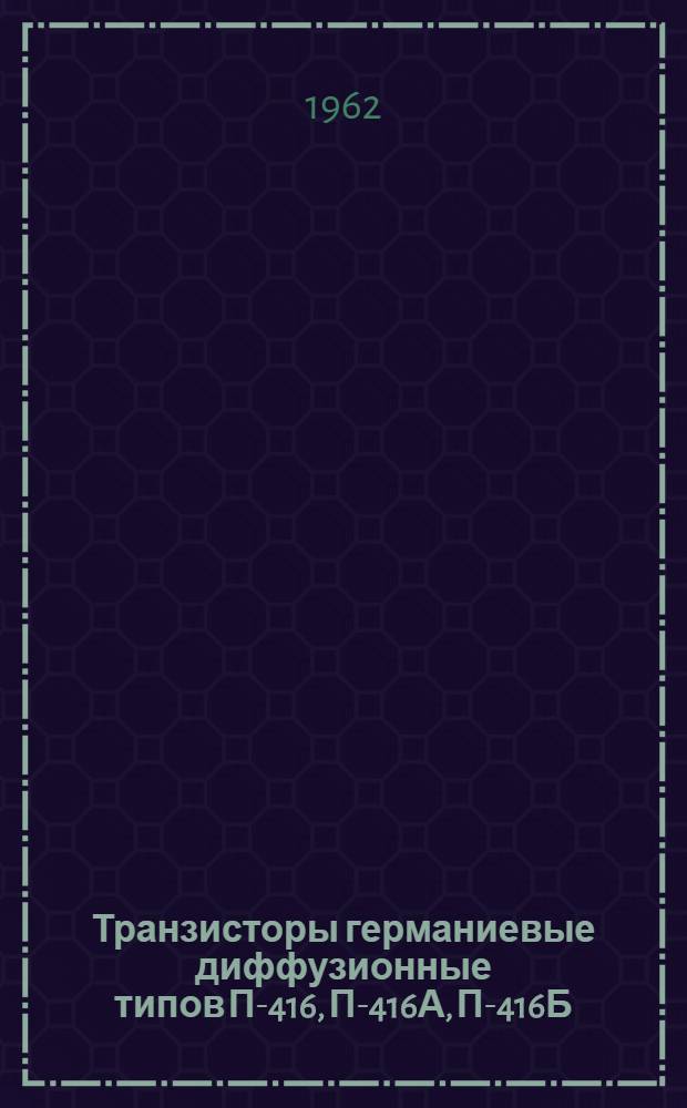 Транзисторы германиевые диффузионные типов П-416, П-416А, П-416Б : Временные техн. условия ЖКЗ.365.079 ВТУ : Утв. в дек. 1961 г