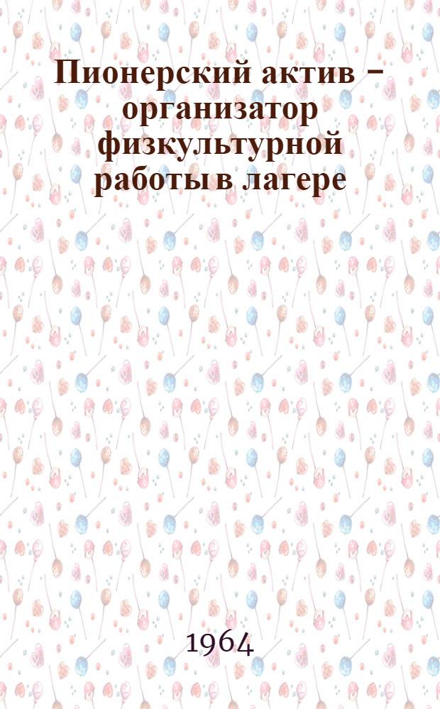 Пионерский актив - организатор физкультурной работы в лагере : (Из опыта работы пионерских лагерей г. Зеленогорска и пос. Рощино)