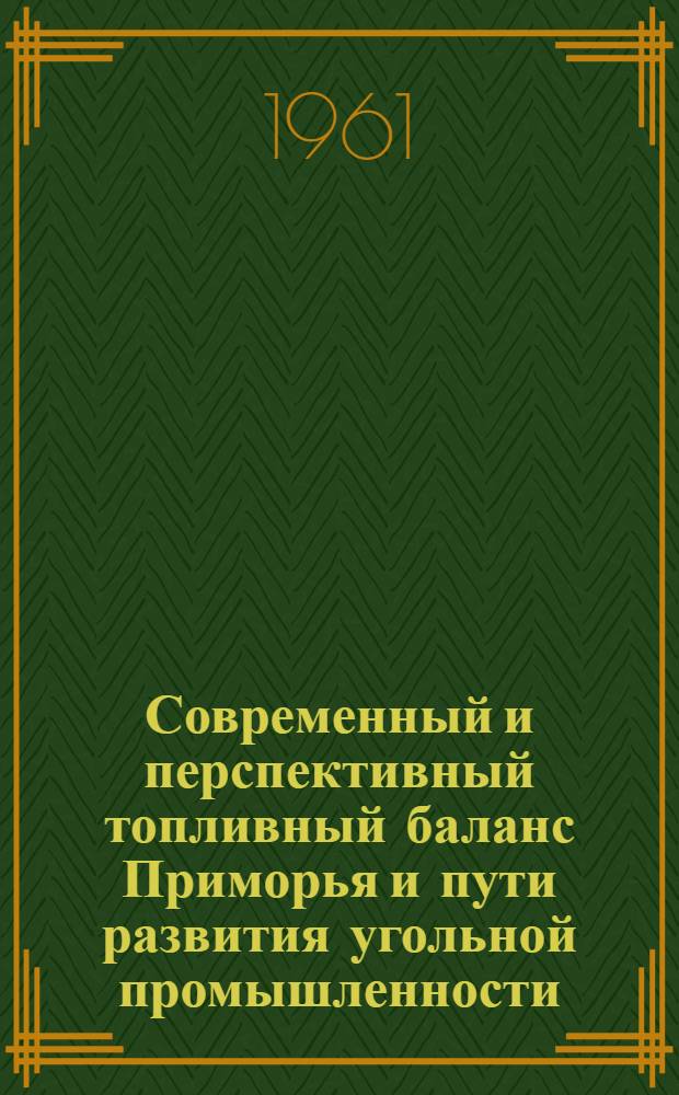 Современный и перспективный топливный баланс Приморья и пути развития угольной промышленности. (1958-1980 гг.) : (Доклад на секции топлива, энергетики и водного хоз. Совещания по развитию производит. сил Приморья)