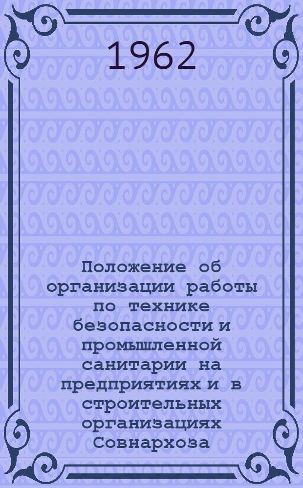 Положение об организации работы по технике безопасности и промышленной санитарии на предприятиях и в строительных организациях Совнархоза : Утв. 14/XI 1961 г.