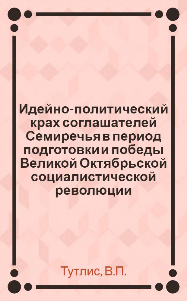 Идейно-политический крах соглашателей Семиречья в период подготовки и победы Великой Октябрьской социалистической революции : Автореферат дис. на соискание учен. степени канд. ист. наук