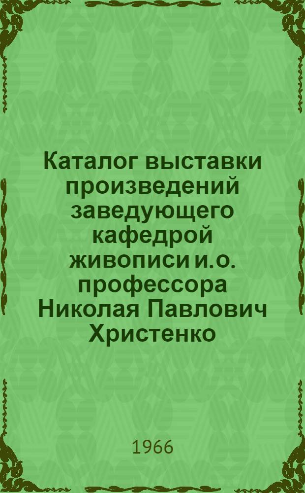 Каталог выставки произведений заведующего кафедрой живописи и. о. профессора Николая Павлович Христенко