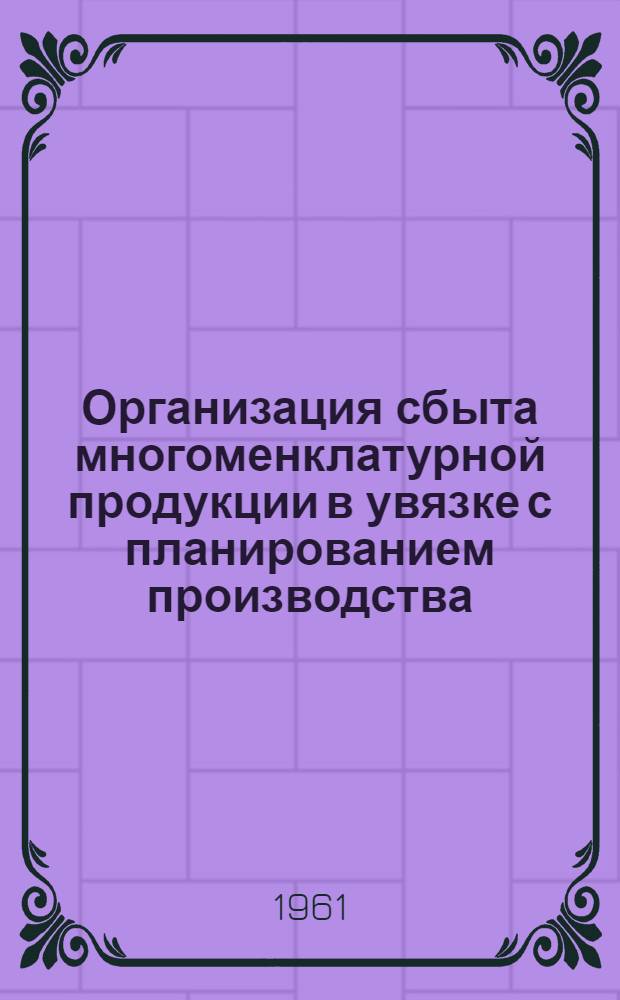 Организация сбыта многоменклатурной продукции в увязке с планированием производства : (Опыт Московского Первого государственного подшипникового завода)