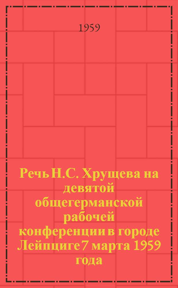 Речь Н.С. Хрущева на девятой общегерманской рабочей конференции в городе Лейпциге 7 марта 1959 года