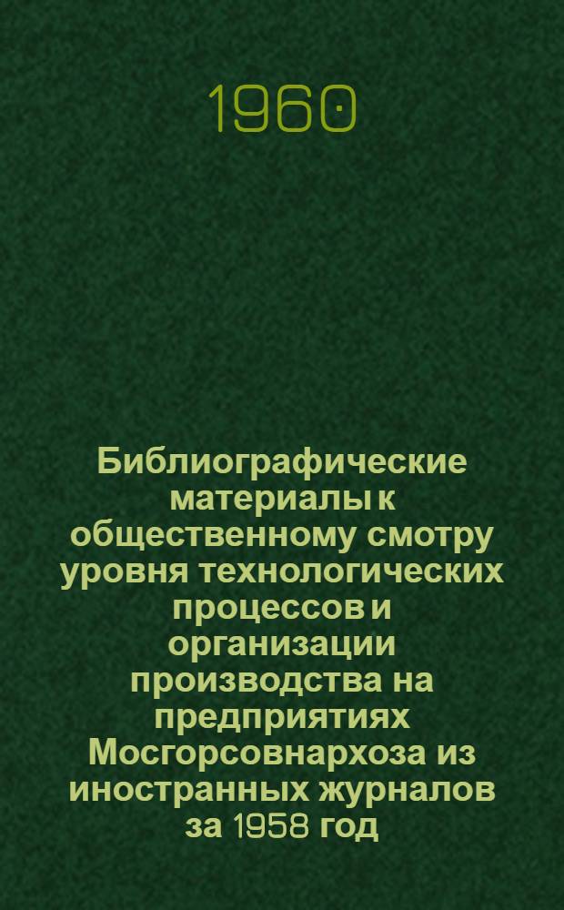 Библиографические материалы к общественному смотру уровня технологических процессов и организации производства на предприятиях Мосгорсовнархоза из иностранных журналов за 1958 год