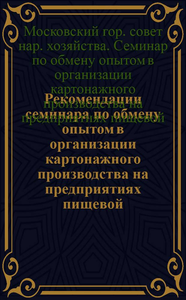 Рекомендации семинара по обмену опытом в организации картонажного производства на предприятиях пищевой, парфюмерной и медицинской промышленности Мосгорсовнархоза