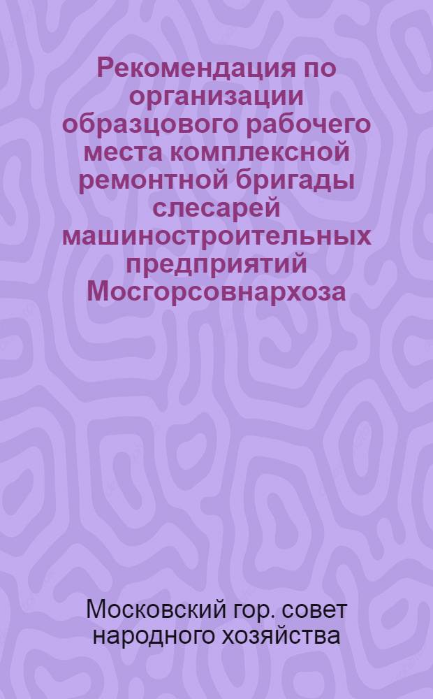 Рекомендация по организации образцового рабочего места комплексной ремонтной бригады слесарей машиностроительных предприятий Мосгорсовнархоза