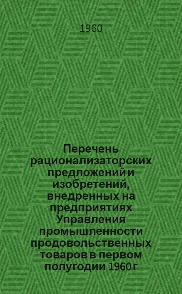Перечень рационализаторских предложений и изобретений, внедренных на предприятиях Управления промышленности продовольственных товаров в первом полугодии 1960 г.