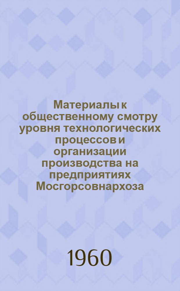 Материалы к общественному смотру уровня технологических процессов и организации производства на предприятиях Мосгорсовнархоза. Кондитерская, макаронная и сахаро-рафинадная промышленность : Техническая и экономическая информация