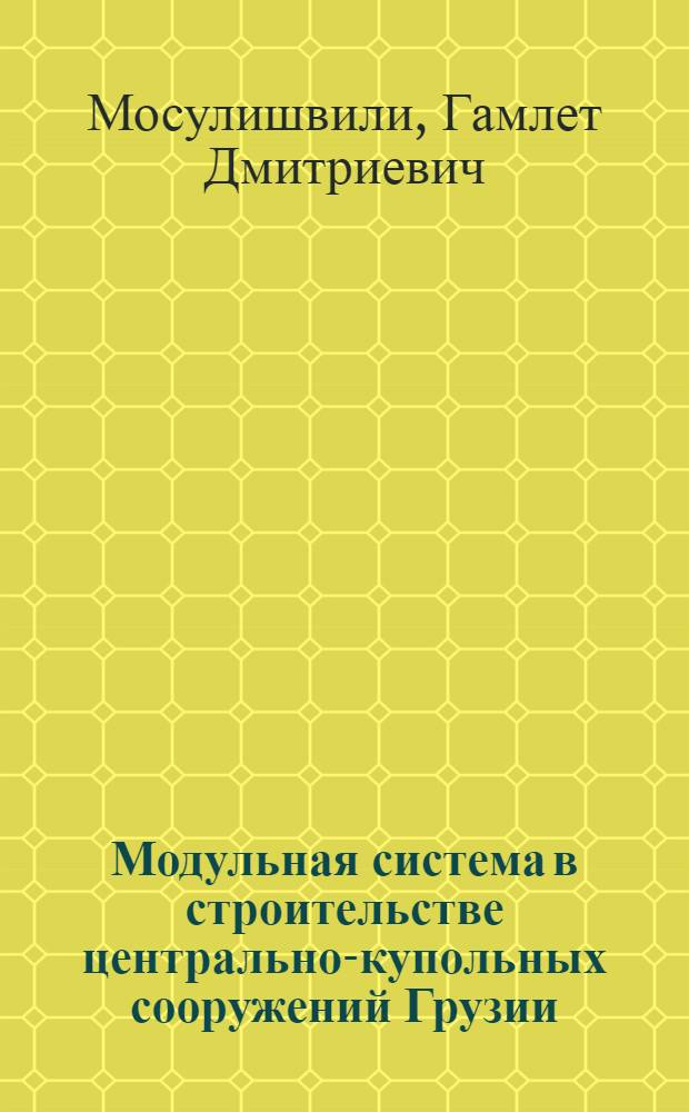 Модульная система в строительстве центрально-купольных сооружений Грузии : Автореферат дис. работы на соискание учен. степени кандидата архитектуры