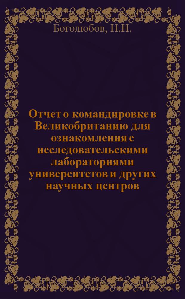 Отчет о командировке в Великобританию [для ознакомления с исследовательскими лабораториями университетов и других научных центров, с организацией научных исследований и подготовкой научных кадров в Великобритании]
