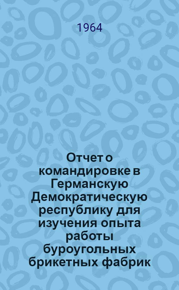 Отчет о командировке в Германскую Демократическую республику [для изучения опыта работы буроугольных брикетных фабрик]
