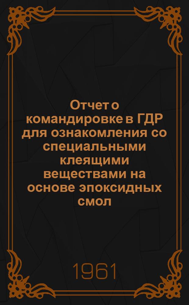 Отчет о командировке в ГДР [для ознакомления со специальными клеящими веществами на основе эпоксидных смол]