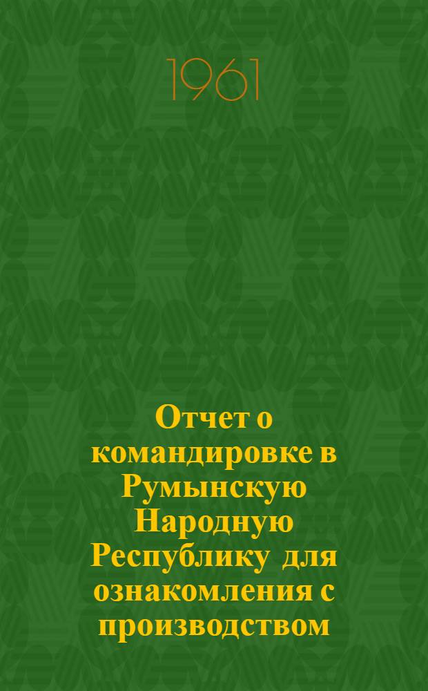 Отчет о командировке в Румынскую Народную Республику [для ознакомления с производством, синтезом и применением поверхностно-активных веществ в нефтяной промышленности]