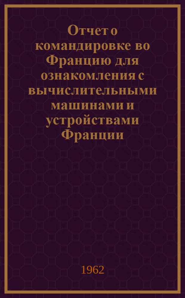 Отчет о командировке во Францию [для ознакомления с вычислительными машинами и устройствами Франции]