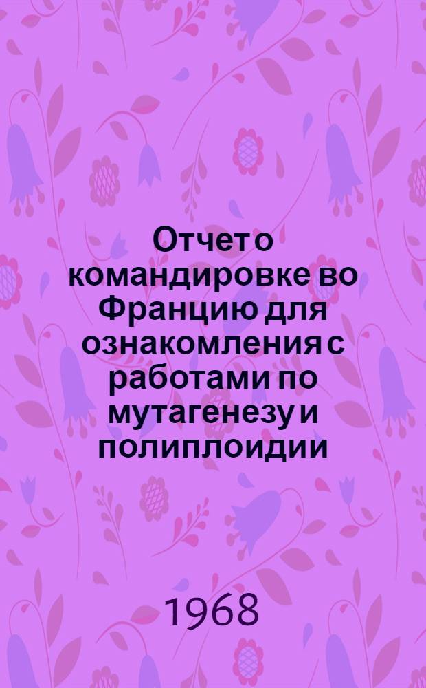 Отчет о командировке во Францию [для ознакомления с работами по мутагенезу и полиплоидии]